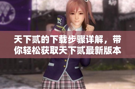 天下贰的下载步骤详解，带你轻松获取天下贰最新版本！