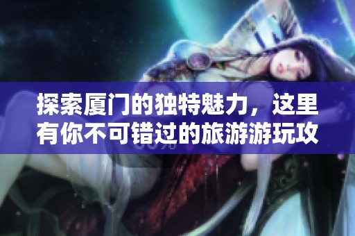 探索厦门的独特魅力，这里有你不可错过的旅游游玩攻略