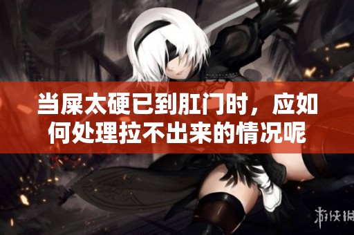 当屎太硬已到肛门时，应如何处理拉不出来的情况呢