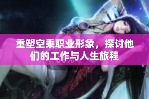重塑空乘职业形象，探讨他们的工作与人生旅程
