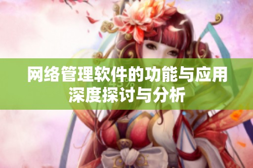 网络管理软件的功能与应用深度探讨与分析