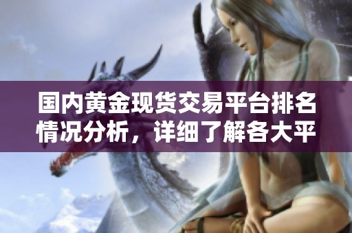 国内黄金现货交易平台排名情况分析，详细了解各大平台的优势与特点