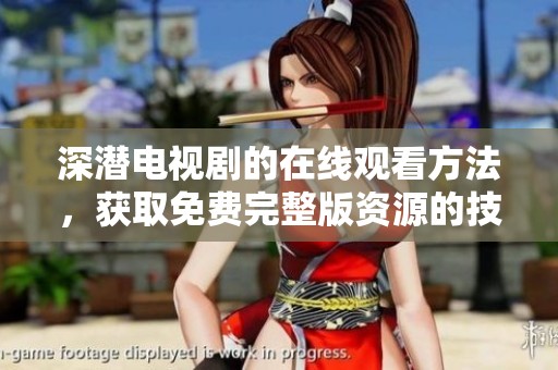 深潜电视剧的在线观看方法，获取免费完整版资源的技巧分享