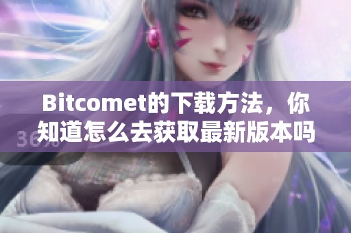 Bitcomet的下载方法，你知道怎么去获取最新版本吗？