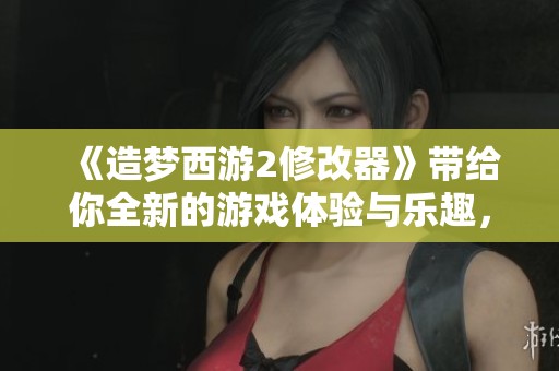 《造梦西游2修改器》带给你全新的游戏体验与乐趣，尽情享受吧！