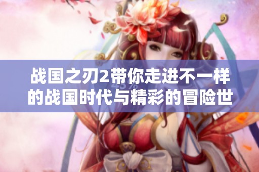 战国之刃2带你走进不一样的战国时代与精彩的冒险世界