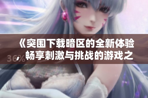 《突围下载暗区的全新体验，畅享刺激与挑战的游戏之旅》