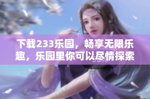 下载233乐园，畅享无限乐趣，乐园里你可以尽情探索与体验