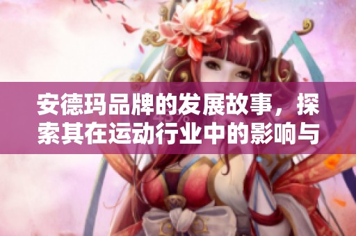 安德玛品牌的发展故事，探索其在运动行业中的影响与未来潜力