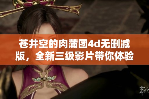 苍井空的肉蒲团4d无删减版，全新三级影片带你体验不同魅力