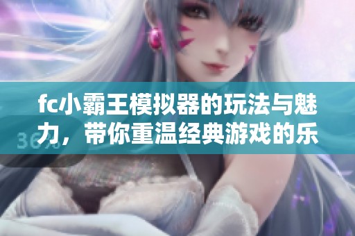 fc小霸王模拟器的玩法与魅力，带你重温经典游戏的乐趣和回忆