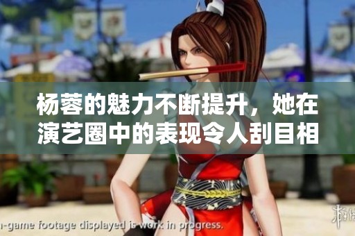 杨蓉的魅力不断提升，她在演艺圈中的表现令人刮目相看