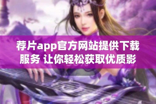荐片app官方网站提供下载服务 让你轻松获取优质影视推荐