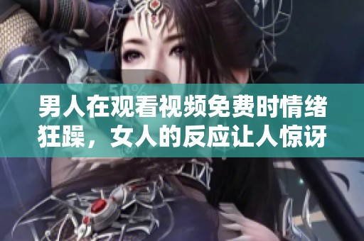 男人在观看视频免费时情绪狂躁，女人的反应让人惊讶无比