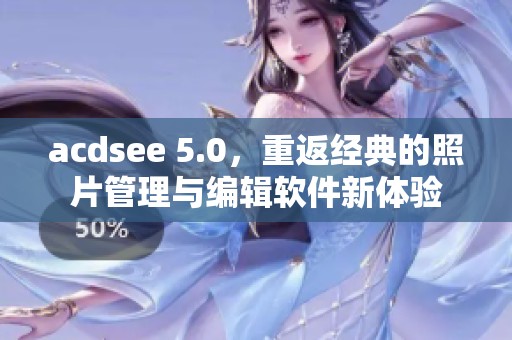 acdsee 5.0，重返经典的照片管理与编辑软件新体验