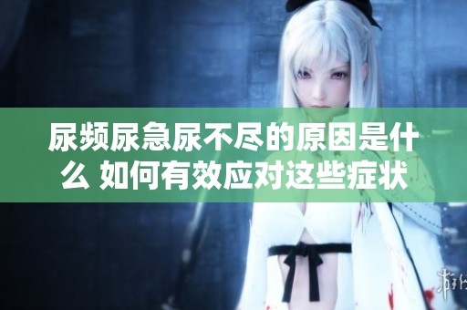 尿频尿急尿不尽的原因是什么 如何有效应对这些症状呢