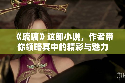 《琉璃》这部小说，作者带你领略其中的精彩与魅力