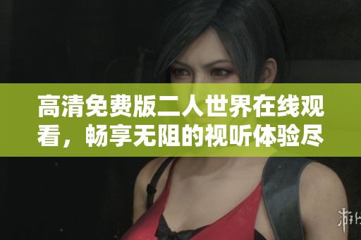高清免费版二人世界在线观看，畅享无阻的视听体验尽在这里