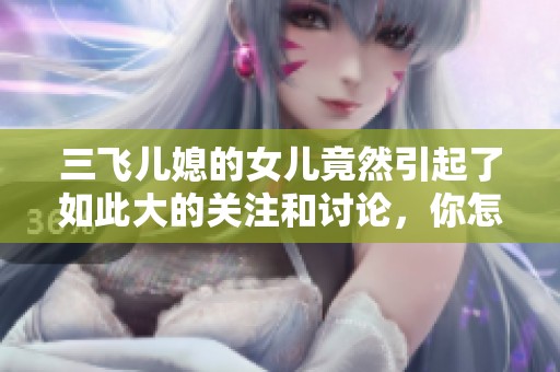 三飞儿媳的女儿竟然引起了如此大的关注和讨论，你怎么看待这个话题呢