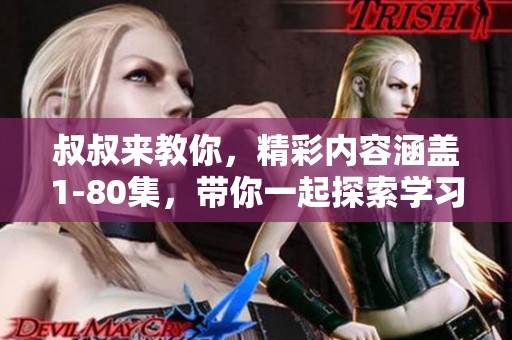 叔叔来教你，精彩内容涵盖1-80集，带你一起探索学习的乐趣