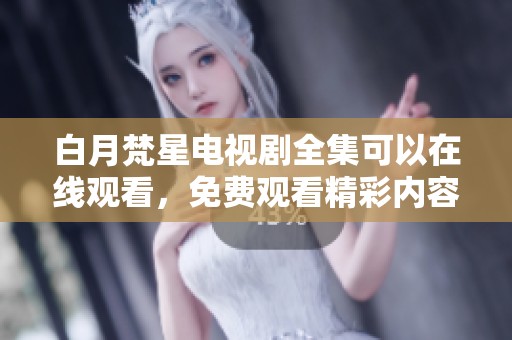 白月梵星电视剧全集可以在线观看，免费观看精彩内容获取更多乐趣