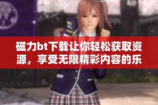 磁力bt下载让你轻松获取资源，享受无限精彩内容的乐趣