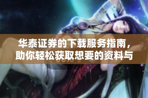 华泰证券的下载服务指南，助你轻松获取想要的资料与信息