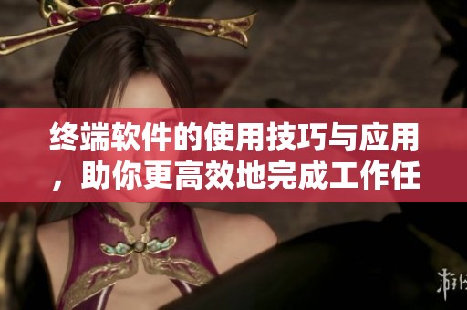 终端软件的使用技巧与应用，助你更高效地完成工作任务