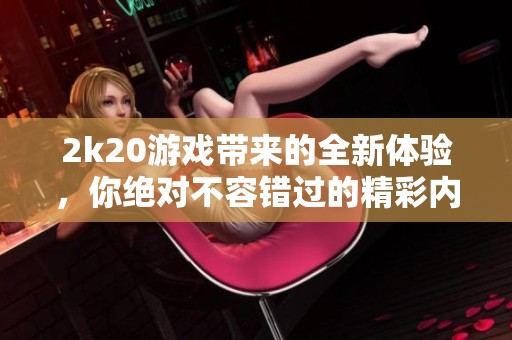 2k20游戏带来的全新体验，你绝对不容错过的精彩内容和玩法！