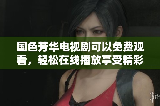 国色芳华电视剧可以免费观看，轻松在线播放享受精彩内容