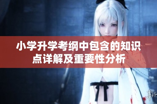 小学升学考纲中包含的知识点详解及重要性分析