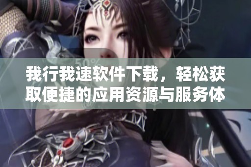 我行我速软件下载，轻松获取便捷的应用资源与服务体验