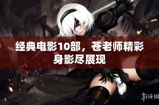 经典电影10部，苍老师精彩身影尽展现