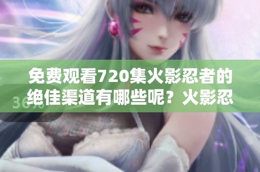 免费观看720集火影忍者的绝佳渠道有哪些呢？火影忍者值得大家一起享受观看！