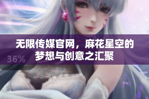 无限传媒官网，麻花星空的梦想与创意之汇聚
