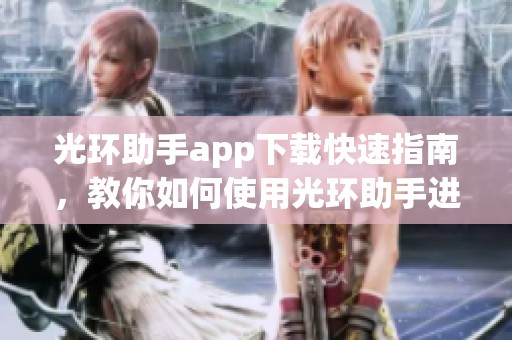 光环助手app下载快速指南，教你如何使用光环助手进行轻松下载