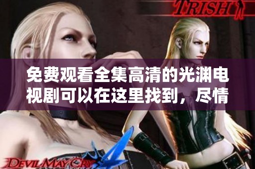 免费观看全集高清的光渊电视剧可以在这里找到，尽情享受精彩内容。