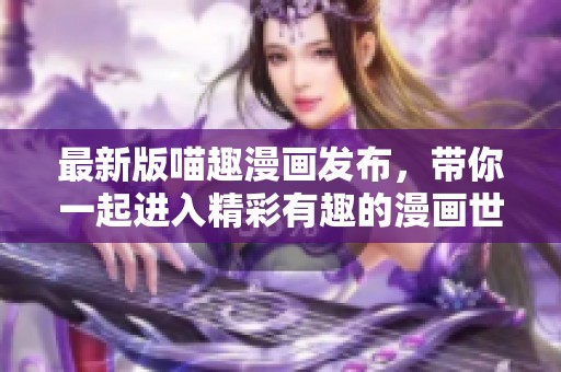 最新版喵趣漫画发布，带你一起进入精彩有趣的漫画世界