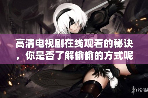 高清电视剧在线观看的秘诀，你是否了解偷偷的方式呢