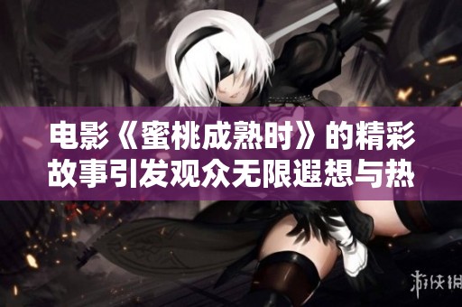 电影《蜜桃成熟时》的精彩故事引发观众无限遐想与热烈讨论