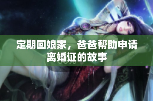 定期回娘家，爸爸帮助申请离婚证的故事