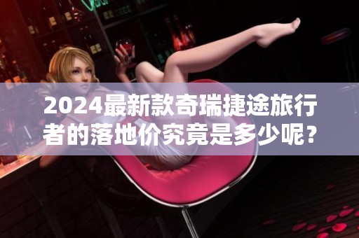 2024最新款奇瑞捷途旅行者的落地价究竟是多少呢？带你解读详细信息！