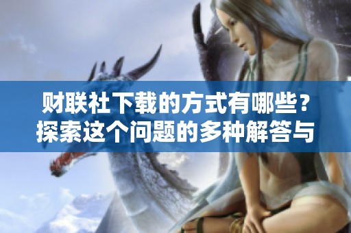 财联社下载的方式有哪些？探索这个问题的多种解答与方法。