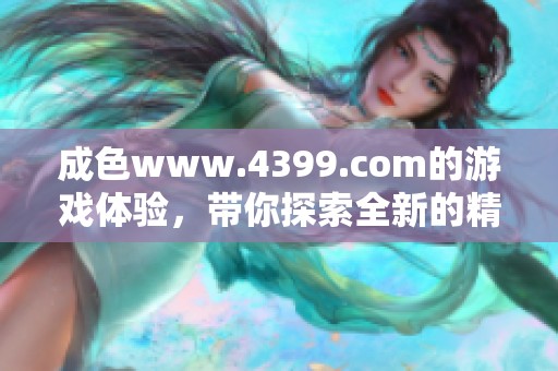 成色www.4399.com的游戏体验，带你探索全新的精彩世界