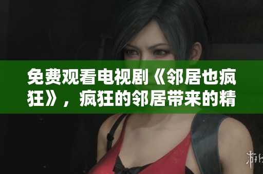 免费观看电视剧《邻居也疯狂》，疯狂的邻居带来的精彩剧情竟如此吸引人