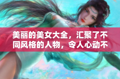 美丽的美女大全，汇聚了不同风格的人物，令人心动不已