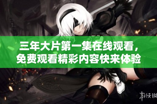 三年大片第一集在线观看，免费观看精彩内容快来体验！