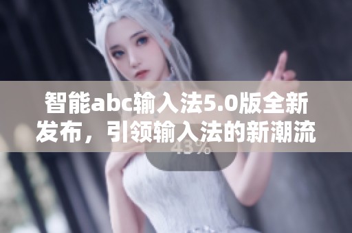 智能abc输入法5.0版全新发布，引领输入法的新潮流与变革！