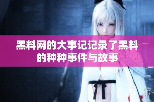 黑料网的大事记记录了黑料的种种事件与故事
