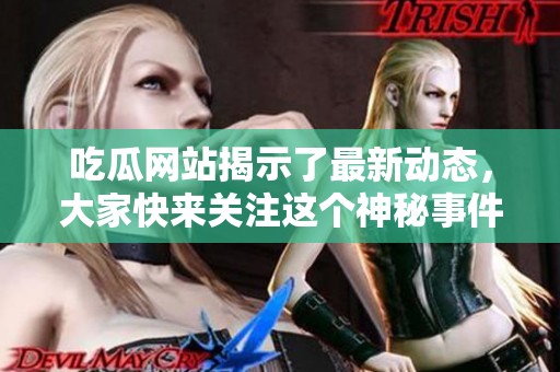 吃瓜网站揭示了最新动态，大家快来关注这个神秘事件的背后故事！